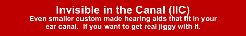 Invisible in the Canal (IIC) Even smaller custom made hearing aids that fit in your ear canal.  If you want to get real jiggy with it.